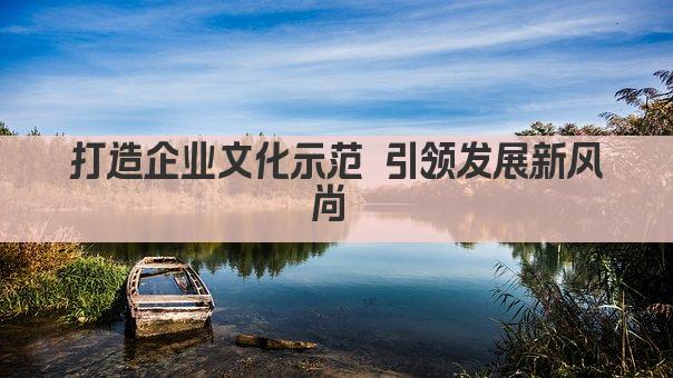 打造企业文化示范 引领发展新风尚 