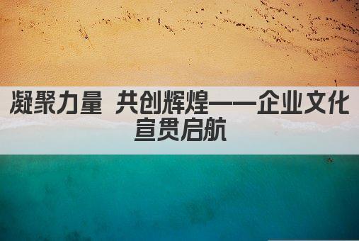 凝聚力量 共创辉煌——企业文化宣贯启航