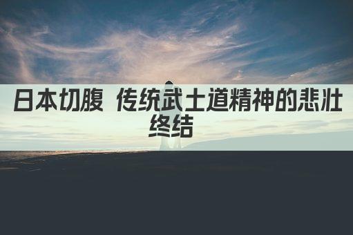 日本切腹 传统武士道精神的悲壮终结 