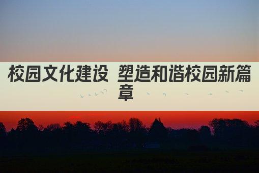 校园文化建设 塑造和谐校园新篇章 
