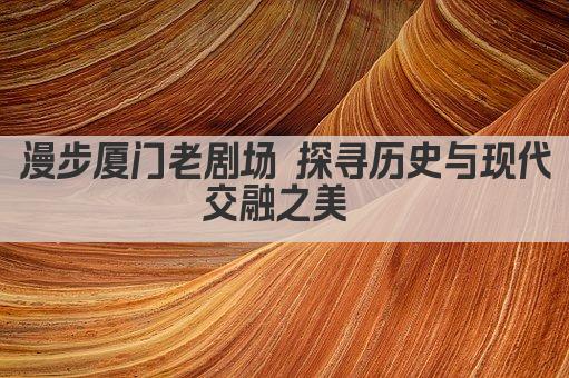 漫步厦门老剧场 探寻历史与现代交融之美 
