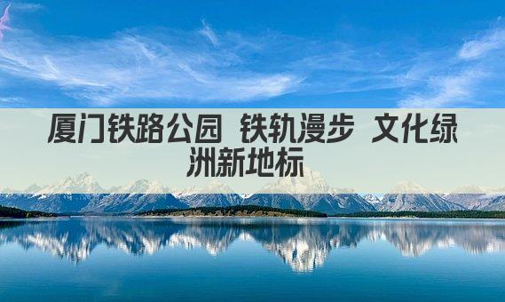 厦门铁路公园 铁轨漫步 文化绿洲新地标 