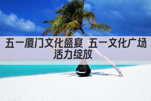 五一厦门文化盛宴 五一文化广场活力绽放 