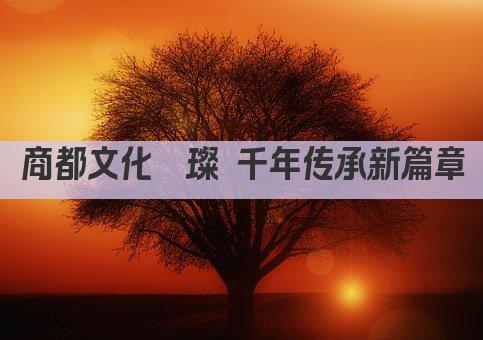 商都文化璀璨 千年传承新篇章