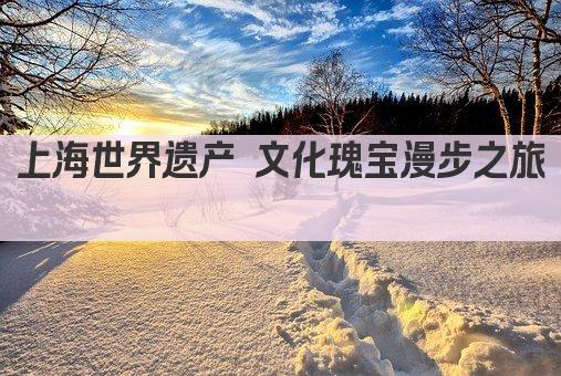 上海世界遗产 文化瑰宝漫步之旅 