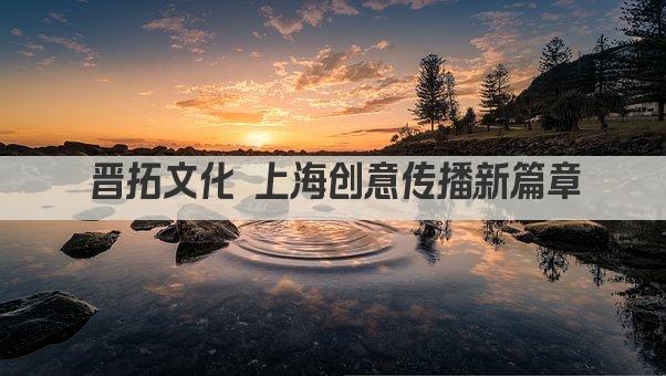晋拓文化 上海创意传播新篇章