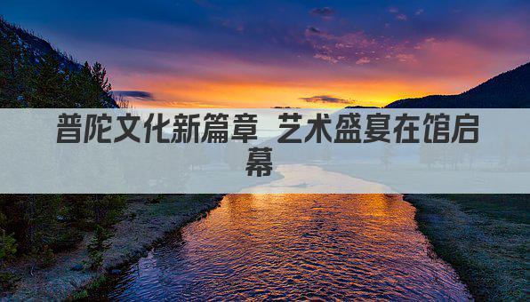普陀文化新篇章 艺术盛宴在馆启幕 