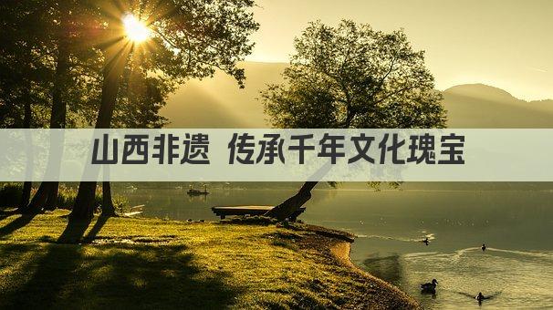 山西非遗 传承千年文化瑰宝