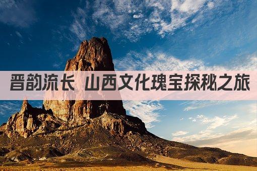 晋韵流长 山西文化瑰宝探秘之旅