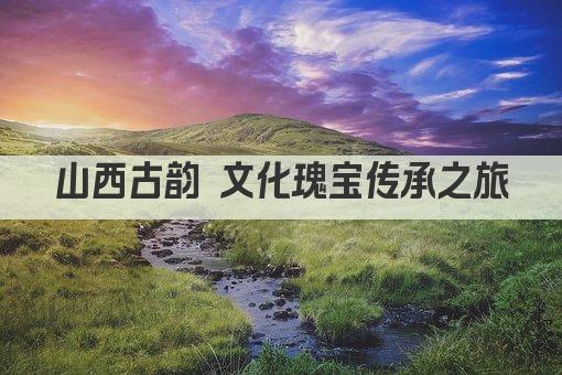 山西古韵 文化瑰宝传承之旅