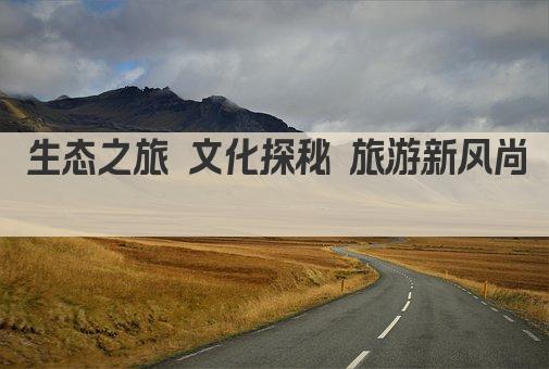 生态之旅 文化探秘 旅游新风尚 
