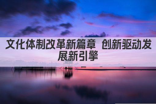 文化体制改革新篇章 创新驱动发展新引擎