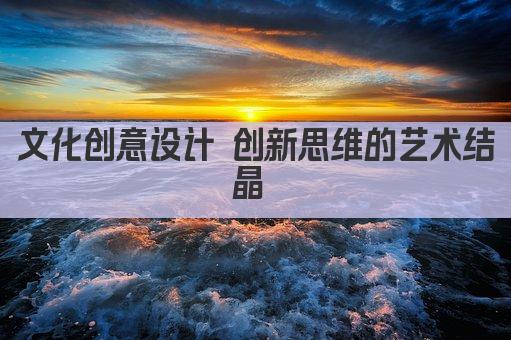 文化创意设计 创新思维的艺术结晶 