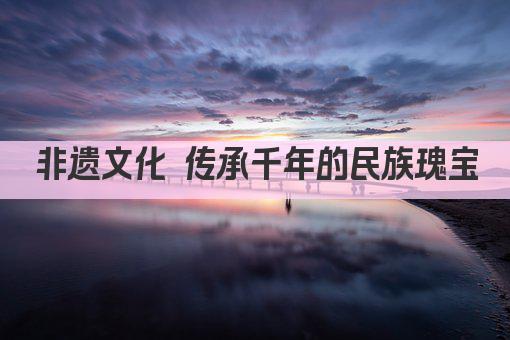 非遗文化 传承千年的民族瑰宝