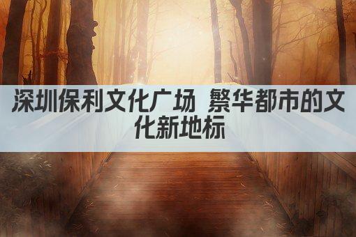深圳保利文化广场 繁华都市的文化新地标