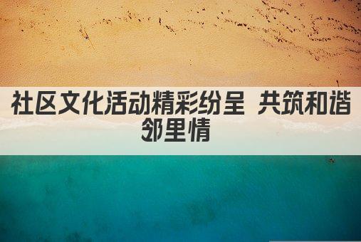 社区文化活动精彩纷呈 共筑和谐邻里情 