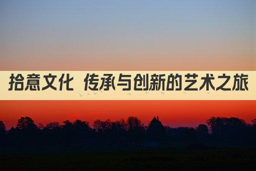 拾意文化 传承与创新的艺术之旅