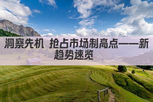 洞察先机 抢占市场制高点——新趋势速览 