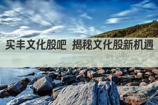 实丰文化股吧 揭秘文化股新机遇 