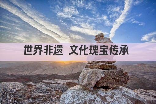 世界非遗 文化瑰宝传承 