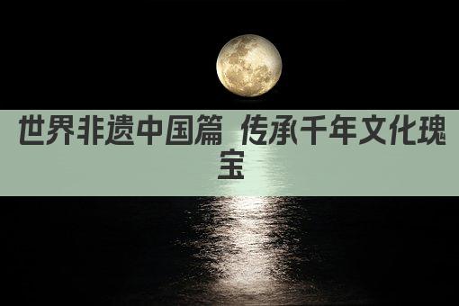 世界非遗中国篇 传承千年文化瑰宝