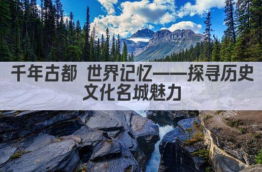 千年古都 世界记忆——探寻历史文化名城魅力