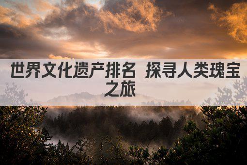 世界文化遗产排名 探寻人类瑰宝之旅 