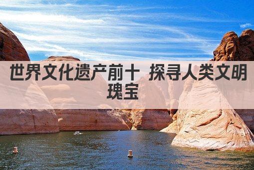 世界文化遗产前十 探寻人类文明瑰宝 