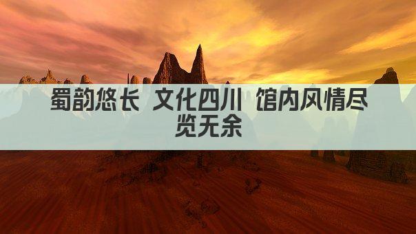 蜀韵悠长 文化四川 馆内风情尽览无余