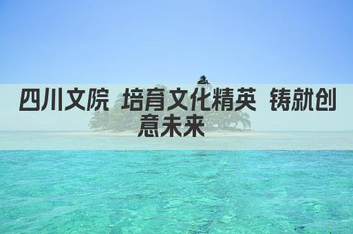 四川文院 培育文化精英 铸就创意未来 