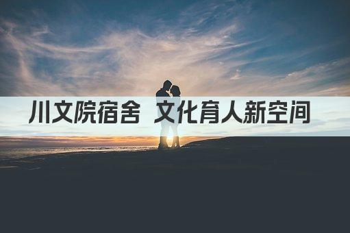 川文院宿舍 文化育人新空间 