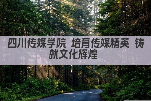 四川传媒学院 培育传媒精英 铸就文化辉煌 