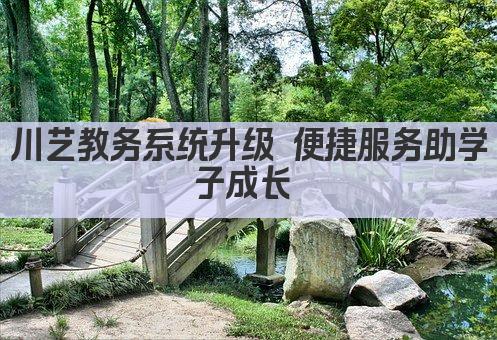 川艺教务系统升级 便捷服务助学子成长 