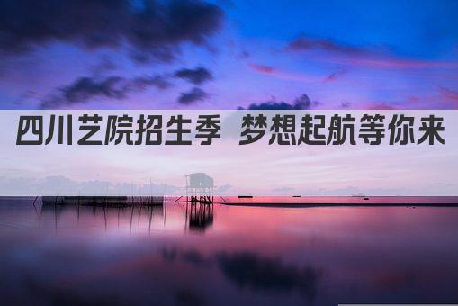 四川艺院招生季 梦想起航等你来  