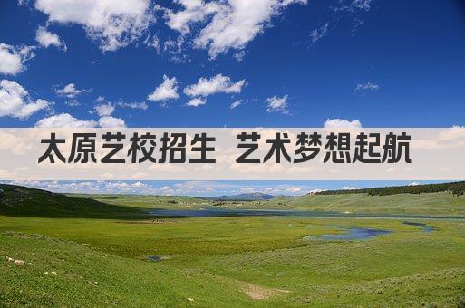 太原艺校招生 艺术梦想起航 