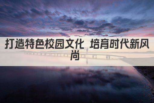 打造特色校园文化 培育时代新风尚 