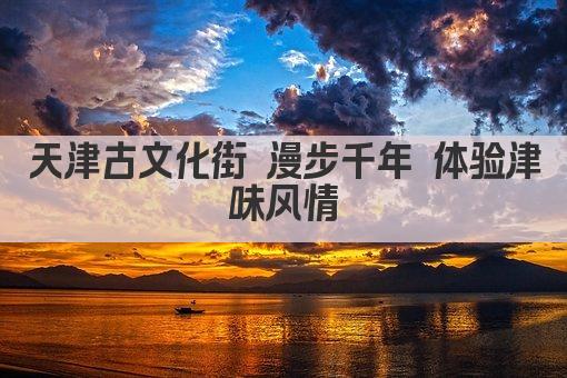 天津古文化街 漫步千年 体验津味风情