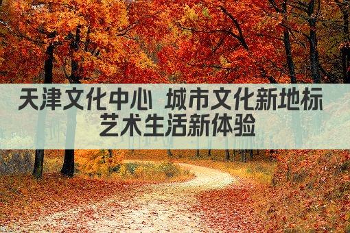 天津文化中心 都市艺术新地标 文化盛宴启航点