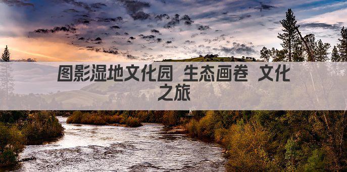图影湿地文化园 生态画卷 文化之旅