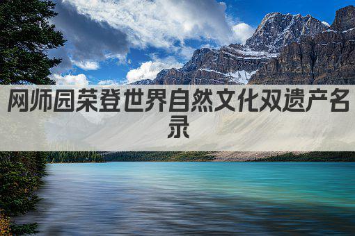 网师园荣登世界自然文化双遗产名录
