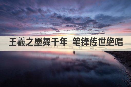 王羲之墨舞 千古书法巅峰之作再现 
