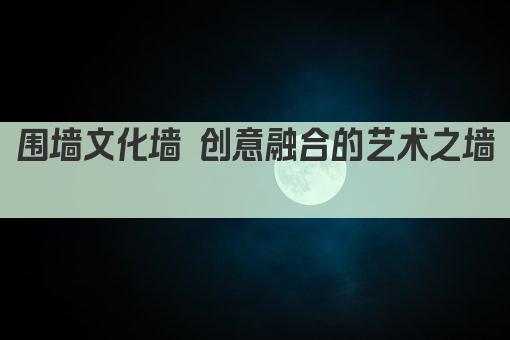 围墙文化墙 创意融合的艺术之墙 