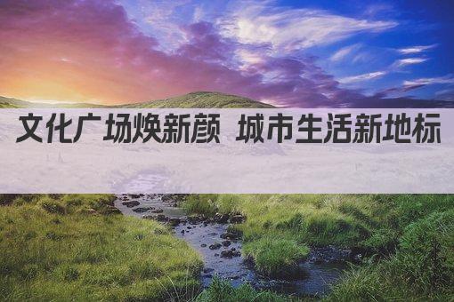 文化广场焕新颜 城市生活新地标 