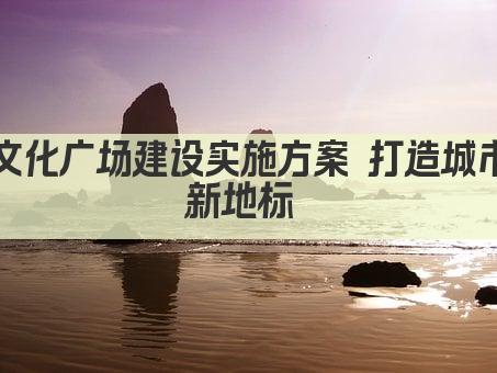 文化广场建设实施方案 打造城市新地标 
