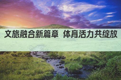 文旅融合新篇章 体育活力共绽放 