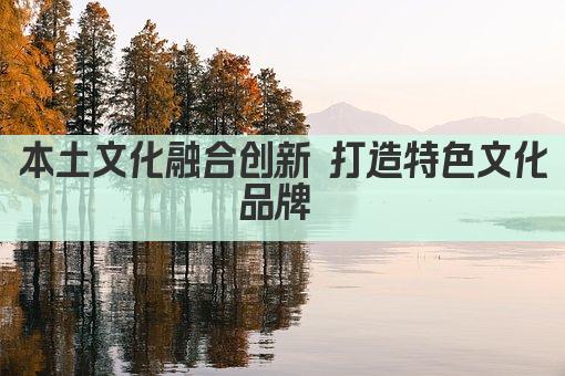 本土文化融合创新 打造特色文化品牌 