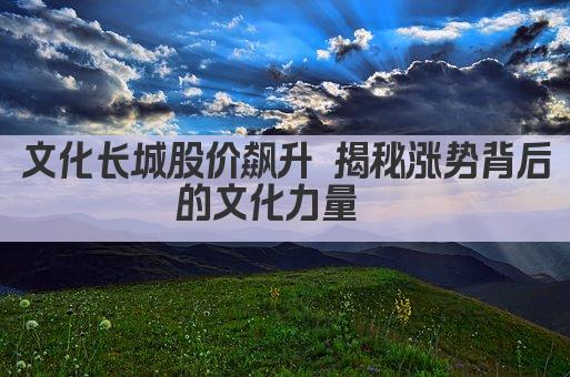 文化长城股价飙升 揭秘涨势背后的文化力量  