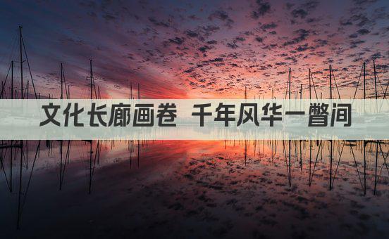 文化长廊画卷 千年风华一瞥间