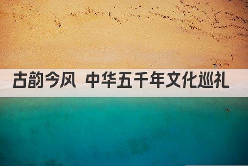 古韵今风 中华五千年文化巡礼 