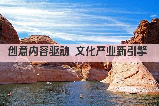 创意内容驱动 文化产业新引擎 